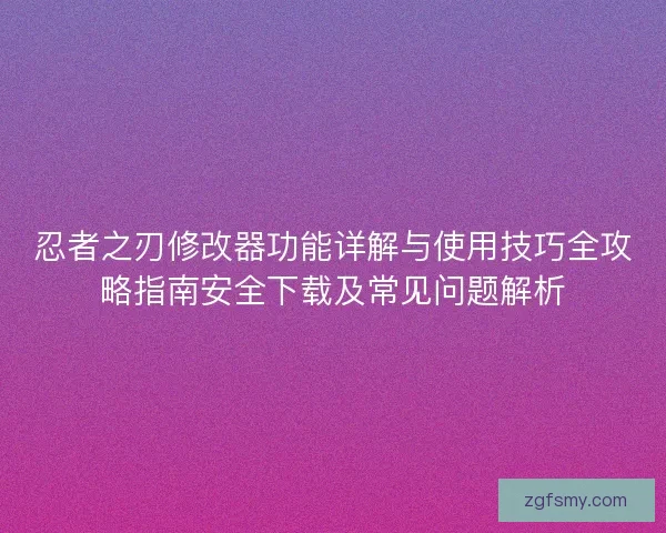忍者之刃修改器功能详解与使用技巧全攻略指南安全下载及常见问题解析