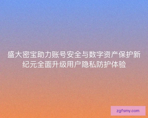 盛大密宝助力账号安全与数字资产保护新纪元全面升级用户隐私防护体验