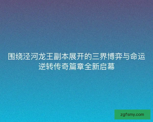 围绕泾河龙王副本展开的三界博弈与命运逆转传奇篇章全新启幕