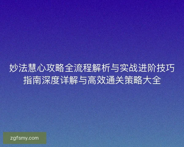 妙法慧心攻略全流程解析与实战进阶技巧指南深度详解与高效通关策略大全