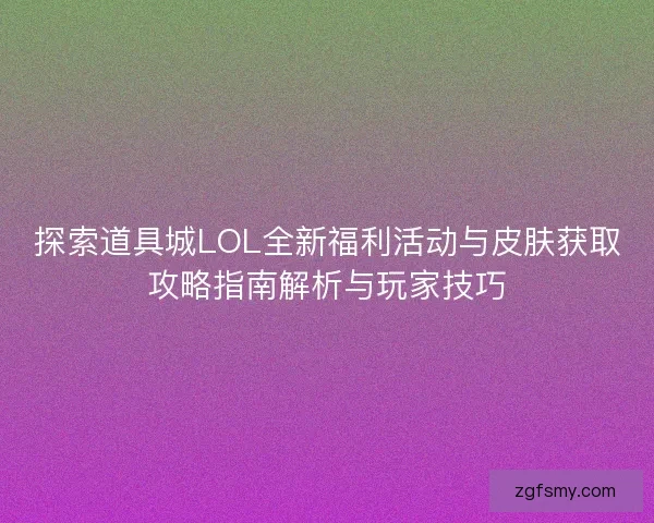 探索道具城LOL全新福利活动与皮肤获取攻略指南解析与玩家技巧