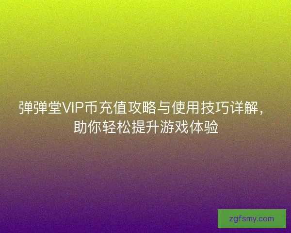 弹弹堂VIP币充值攻略与使用技巧详解，助你轻松提升游戏体验
