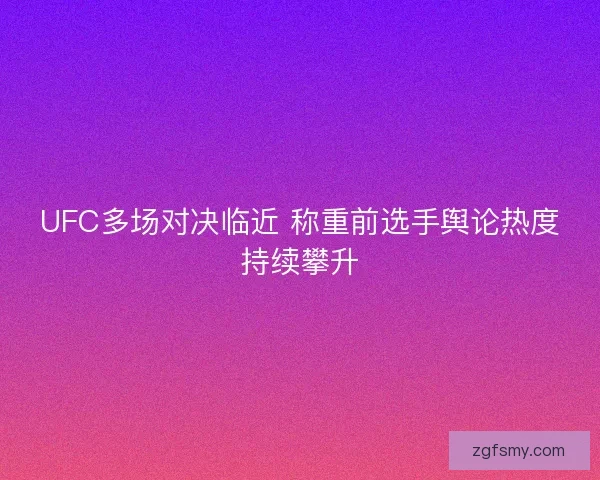 UFC多场对决临近 称重前选手舆论热度持续攀升