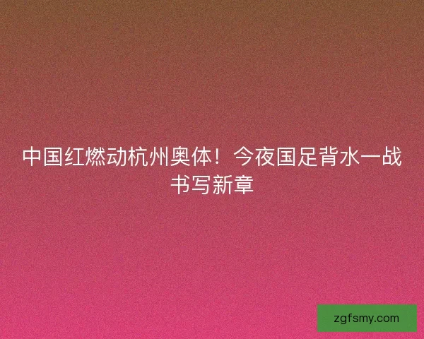 中国红燃动杭州奥体！今夜国足背水一战书写新章