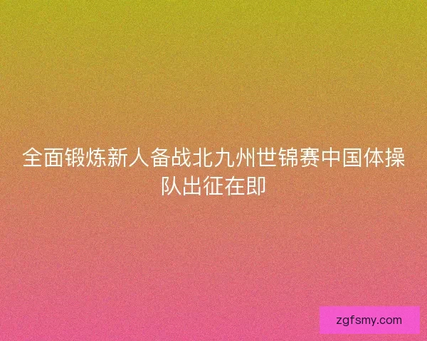 全面锻炼新人备战北九州世锦赛中国体操队出征在即