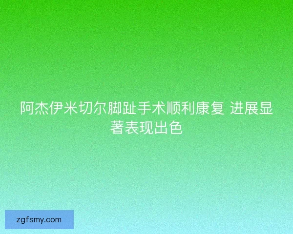 阿杰伊米切尔脚趾手术顺利康复 进展显著表现出色