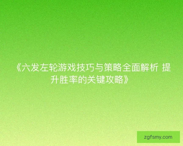 《六发左轮游戏技巧与策略全面解析 提升胜率的关键攻略》
